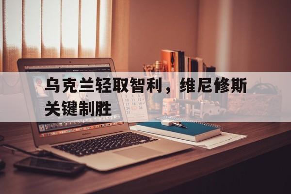 乌克兰轻取智利，维尼修斯关键制胜